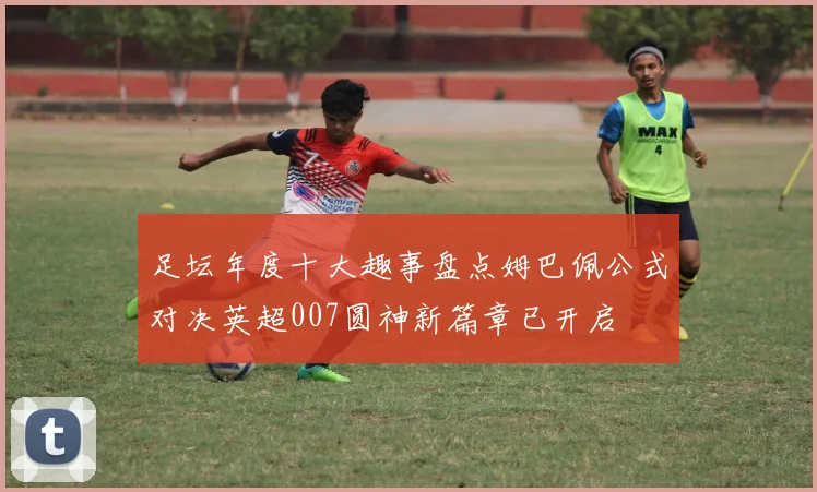 足坛年度十大趣事盘点姆巴佩公式对决英超007圆神新篇章已开启