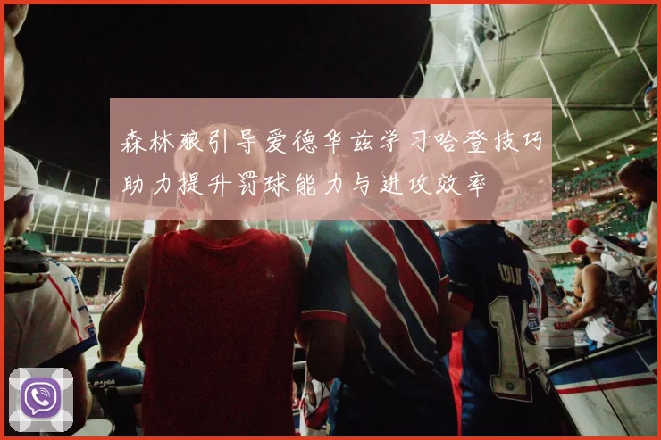 森林狼引导爱德华兹学习哈登技巧助力提升罚球能力与进攻效率