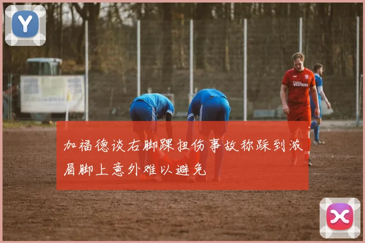 加福德谈右脚踝扭伤事故称踩到浓眉脚上意外难以避免