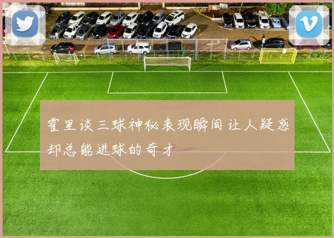 霍里谈三球神秘表现瞬间让人疑惑却总能进球的奇才