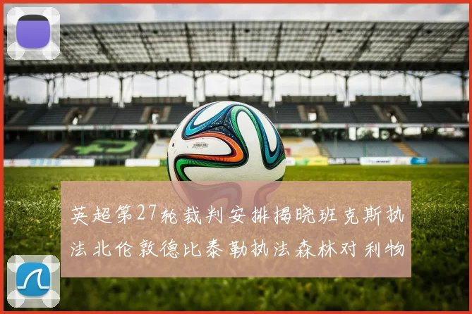 英超第27轮裁判安排揭晓班克斯执法北伦敦德比泰勒执法森林对利物浦