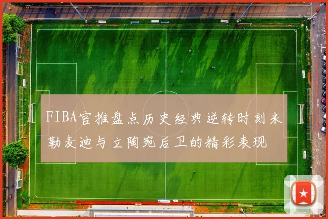 FIBA官推盘点历史经典逆转时刻米勒麦迪与立陶宛后卫的精彩表现