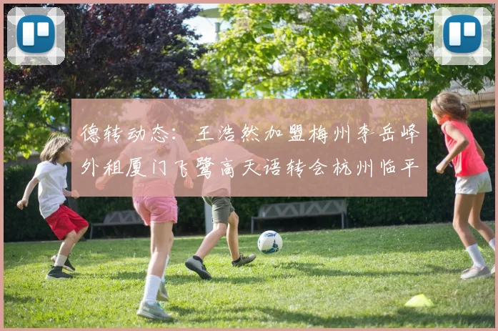 德转动态：王浩然加盟梅州李岳峰外租厦门飞鹭高天语转会杭州临平吴越