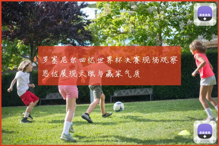 罗塞尼尔回忆世界杯决赛现场观察恩佐展现天赋与赢家气质