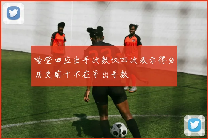 哈登回应出手次数仅四次表示得分历史前十不在乎出手数