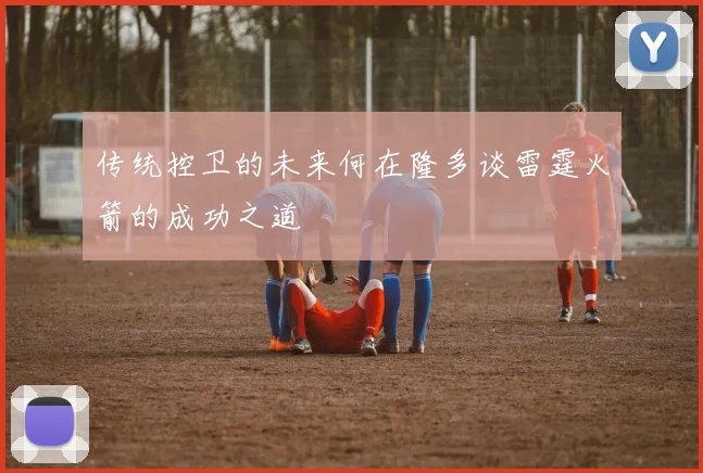 传统控卫的未来何在隆多谈雷霆火箭的成功之道