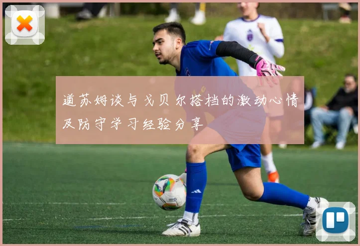 道苏姆谈与戈贝尔搭档的激动心情及防守学习经验分享