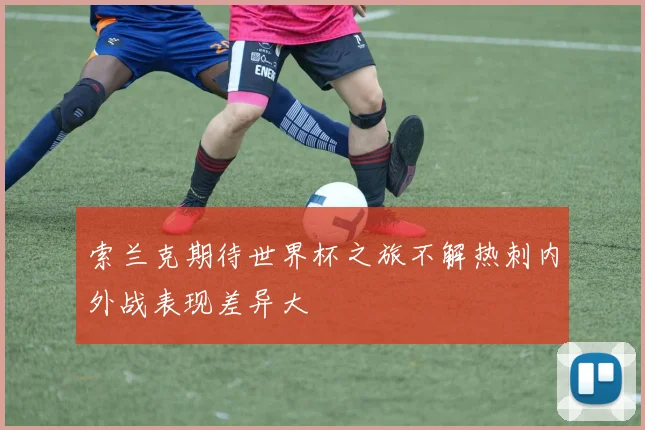 索兰克期待世界杯之旅不解热刺内外战表现差异大