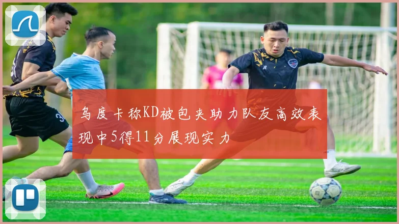 乌度卡称KD被包夹助力队友高效表现中5得11分展现实力