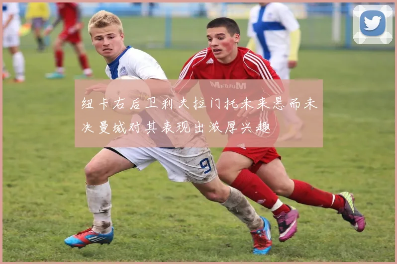 纽卡右后卫利夫拉门托未来悬而未决曼城对其表现出浓厚兴趣