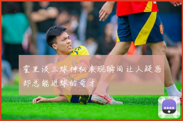 霍里谈三球神秘表现瞬间让人疑惑却总能进球的奇才