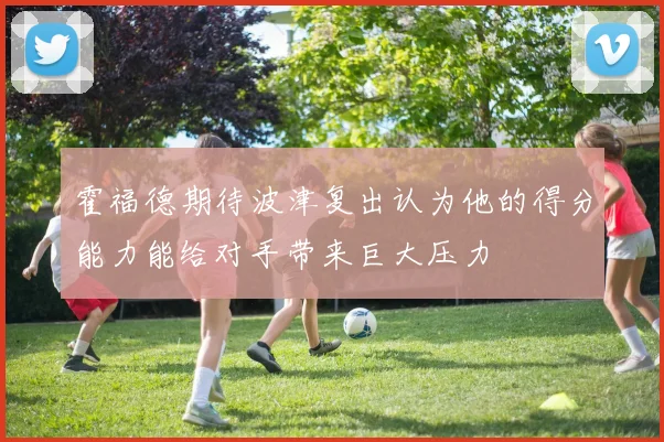霍福德期待波津复出认为他的得分能力能给对手带来巨大压力