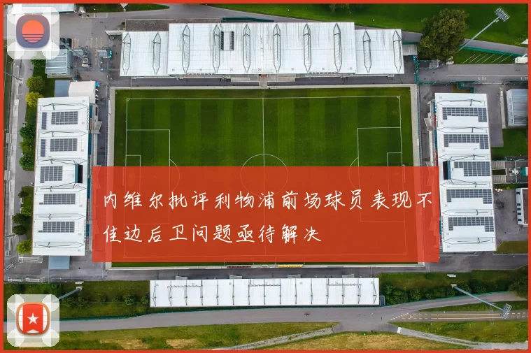 内维尔批评利物浦前场球员表现不佳边后卫问题亟待解决