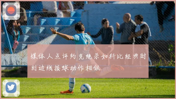 媒体人点评约克绝杀如科比经典时刻边线接球动作相似