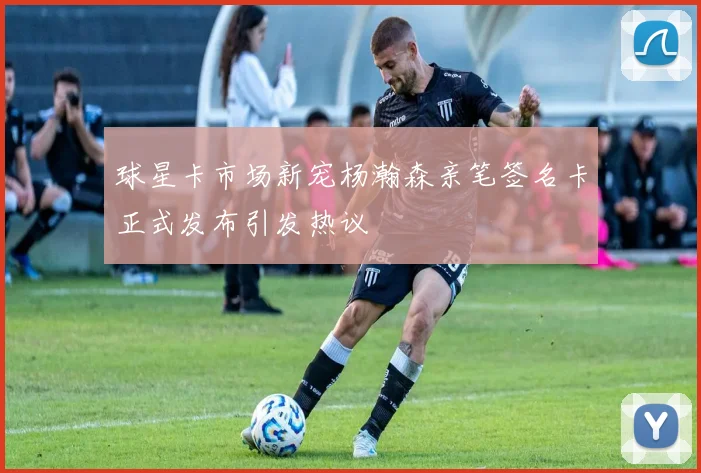 球星卡市场新宠杨瀚森亲笔签名卡正式发布引发热议