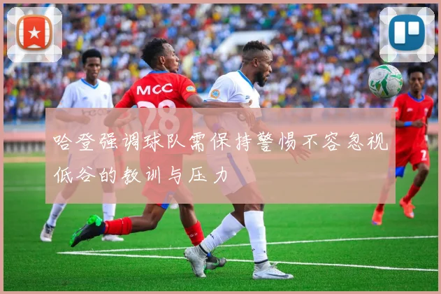 哈登强调球队需保持警惕不容忽视低谷的教训与压力