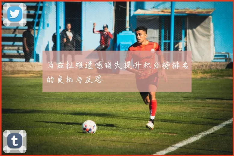 马兹拉维遗憾错失提升积分榜排名的良机与反思