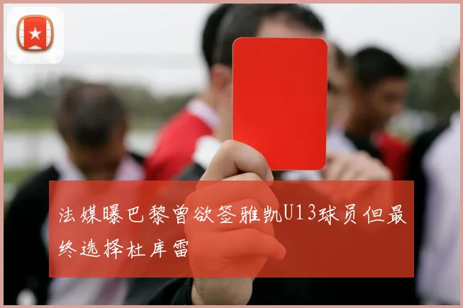 法媒曝巴黎曾欲签雅凯U13球员但最终选择杜库雷