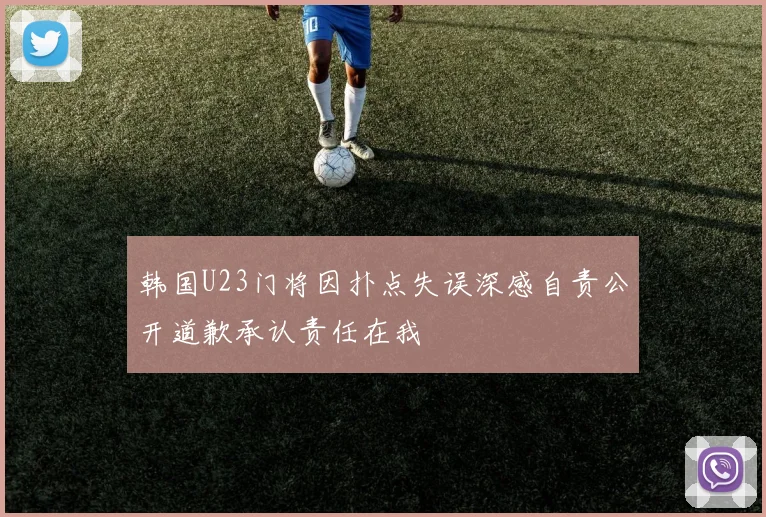 韩国U23门将因扑点失误深感自责公开道歉承认责任在我
