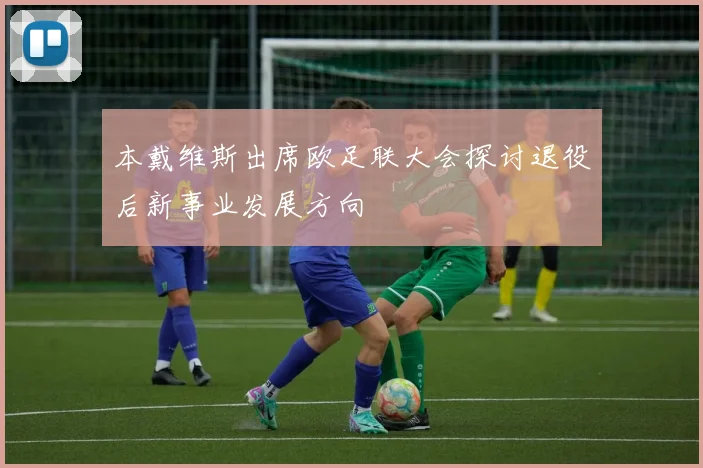 本戴维斯出席欧足联大会探讨退役后新事业发展方向