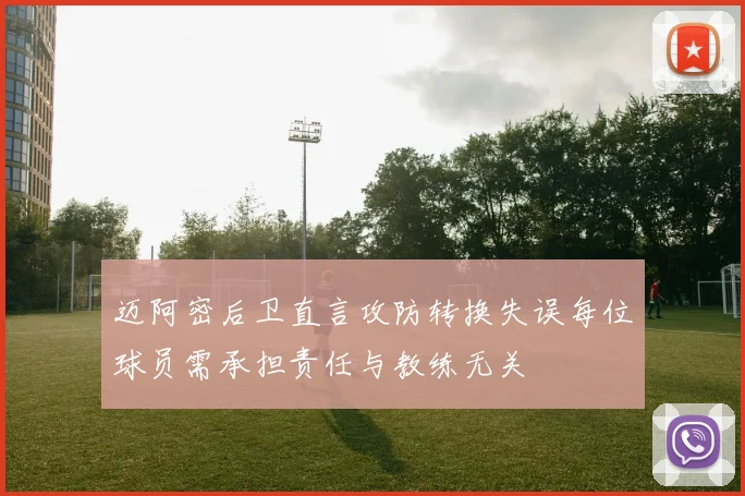 迈阿密后卫直言攻防转换失误每位球员需承担责任与教练无关