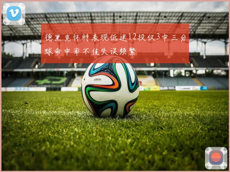 德里克怀特表现低迷12投仅3中三分球命中率不佳失误频繁