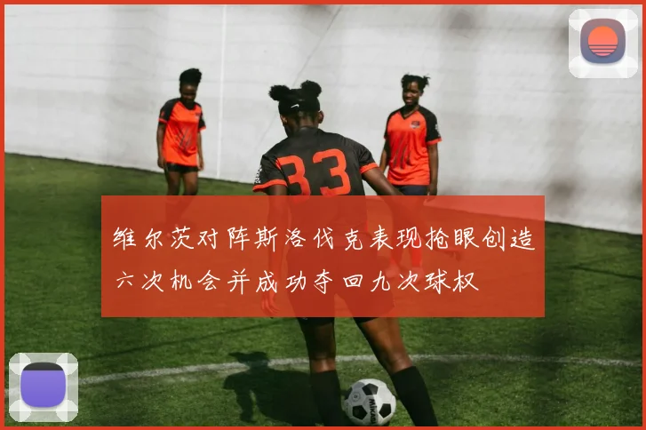维尔茨对阵斯洛伐克表现抢眼创造六次机会并成功夺回九次球权