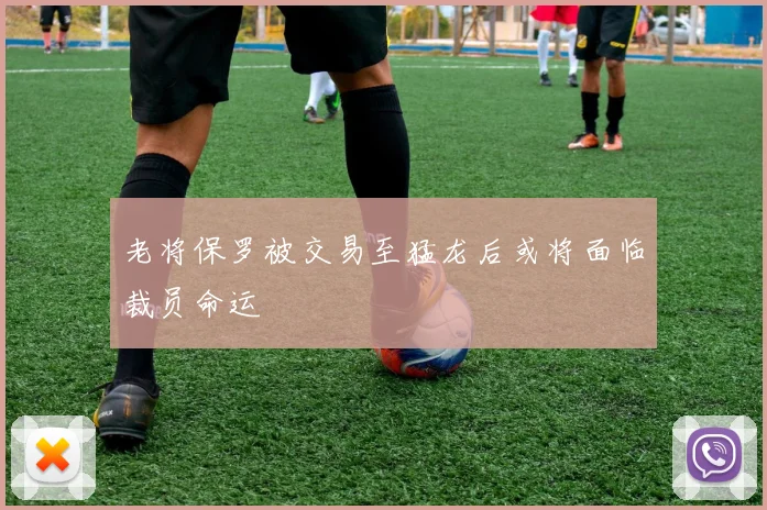 老将保罗被交易至猛龙后或将面临裁员命运