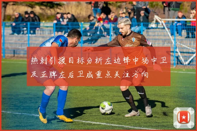热刺引援目标分析左边锋中场中卫及正牌左后卫成重点关注方向