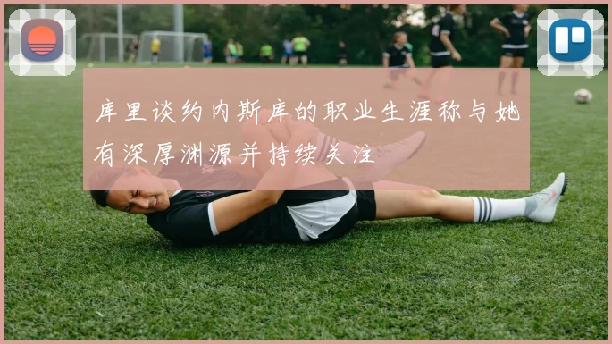 库里谈约内斯库的职业生涯称与她有深厚渊源并持续关注