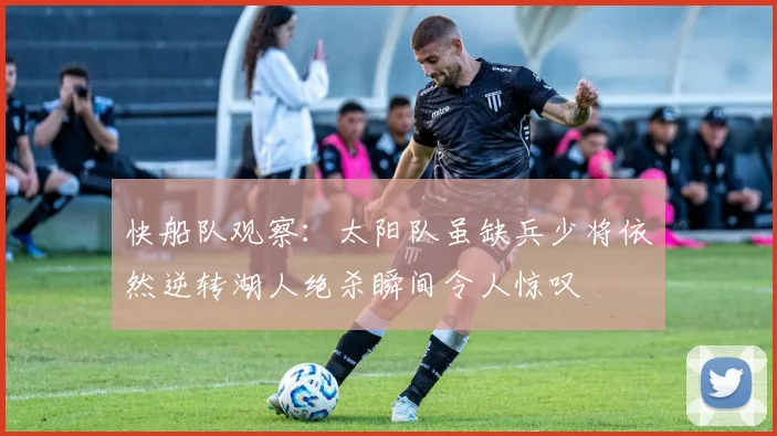 快船队观察：太阳队虽缺兵少将依然逆转湖人绝杀瞬间令人惊叹