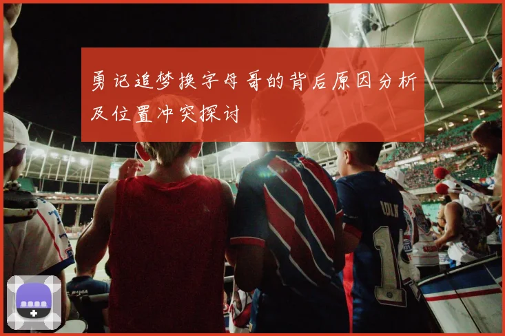勇记追梦换字母哥的背后原因分析及位置冲突探讨