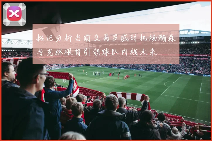 拓记分析当前交易罗威时机杨瀚森与克林根将引领球队内线未来