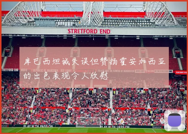 库巴西坦诚失误但赞扬霍安加西亚的出色表现令人欣慰