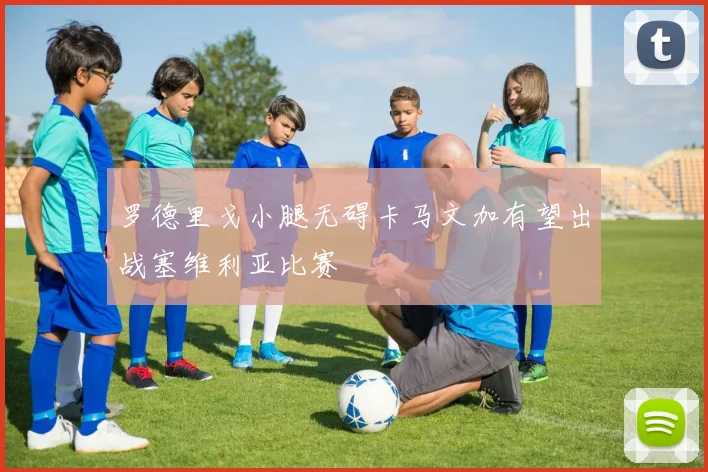 罗德里戈小腿无碍卡马文加有望出战塞维利亚比赛