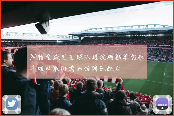 阿特金森直言球队进攻糟糕单打独斗难以取胜需加强团队配合