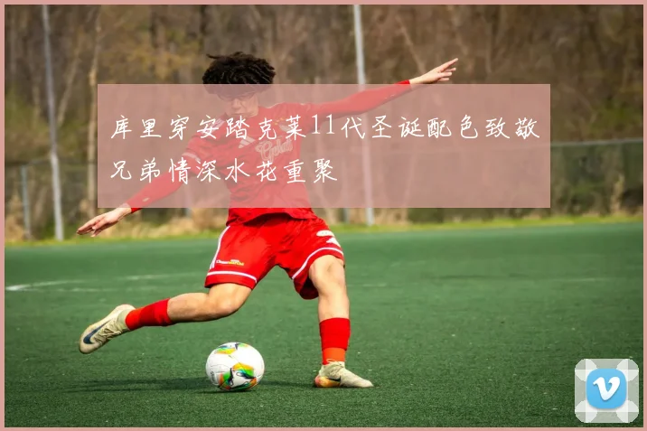 库里穿安踏克莱11代圣诞配色致敬兄弟情深水花重聚