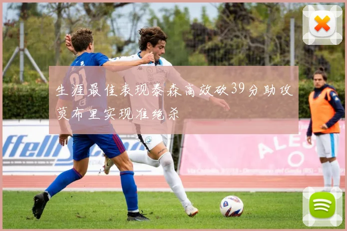 生涯最佳表现泰森高效砍39分助攻莫布里实现准绝杀