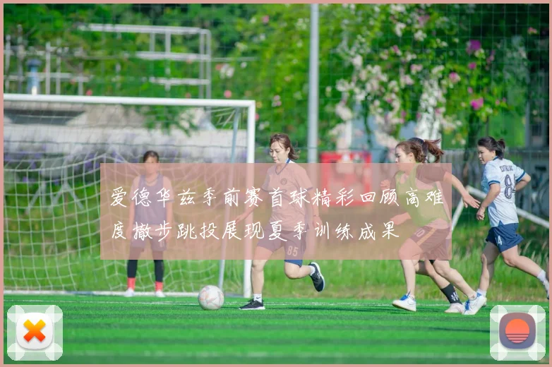 爱德华兹季前赛首球精彩回顾高难度撤步跳投展现夏季训练成果