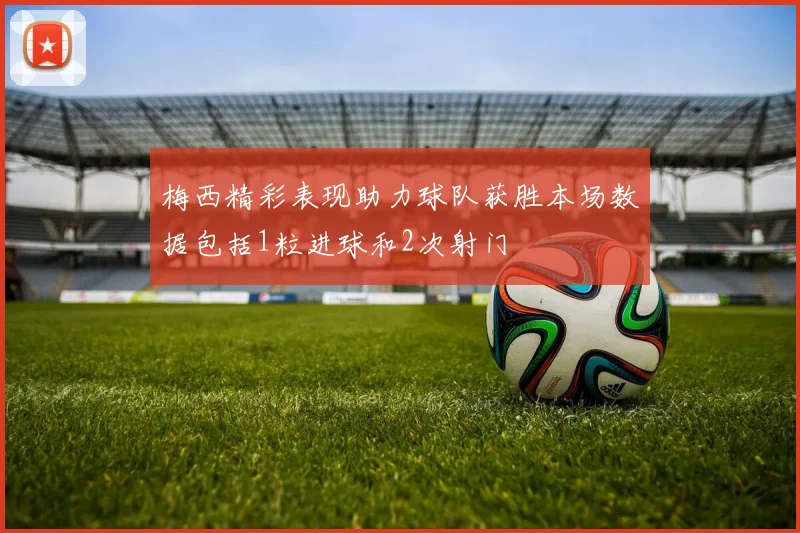 梅西精彩表现助力球队获胜本场数据包括1粒进球和2次射门