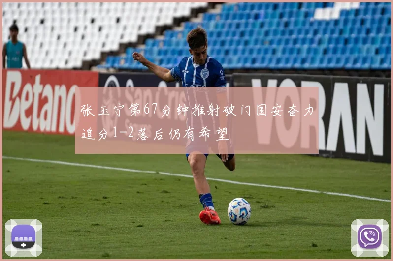 张玉宁第67分钟推射破门国安奋力追分1-2落后仍有希望