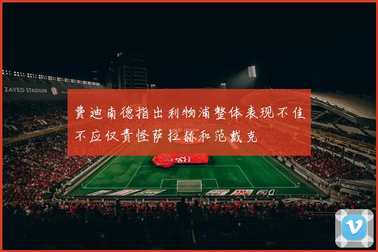 费迪南德指出利物浦整体表现不佳不应仅责怪萨拉赫和范戴克