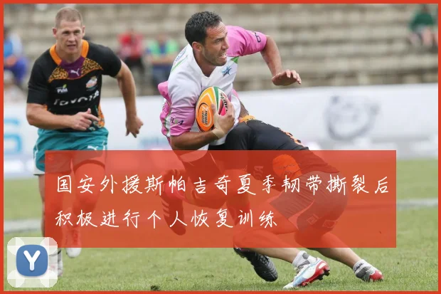 国安外援斯帕吉奇夏季韧带撕裂后积极进行个人恢复训练