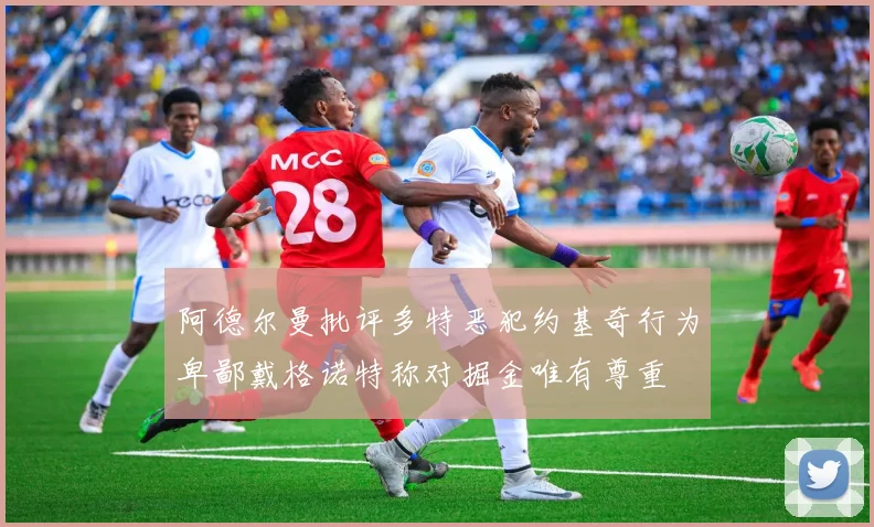 阿德尔曼批评多特恶犯约基奇行为卑鄙戴格诺特称对掘金唯有尊重