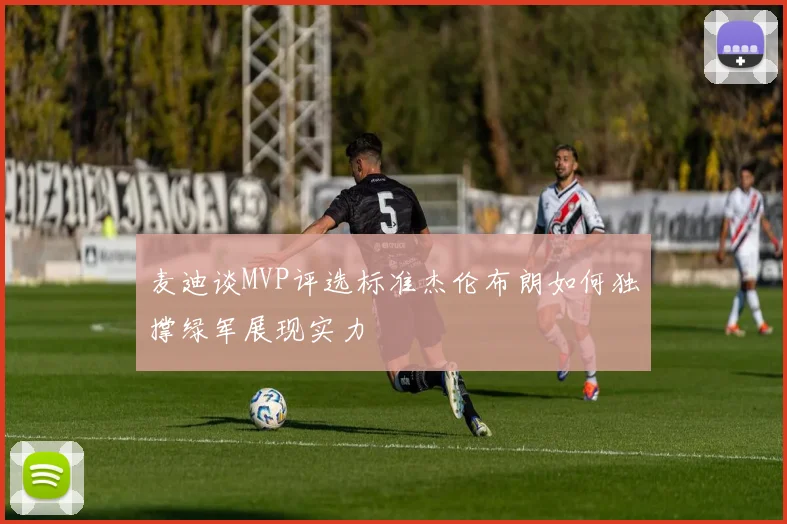 麦迪谈MVP评选标准杰伦布朗如何独撑绿军展现实力