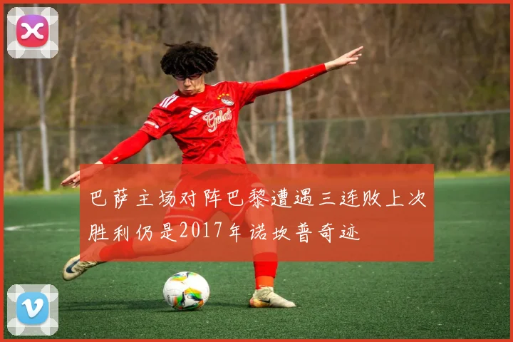 巴萨主场对阵巴黎遭遇三连败上次胜利仍是2017年诺坎普奇迹