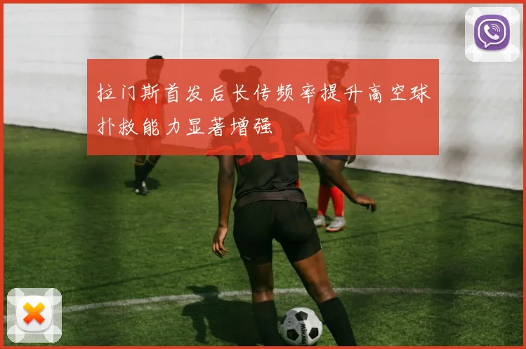 拉门斯首发后长传频率提升高空球扑救能力显著增强