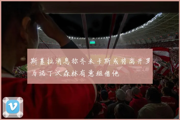 斯基拉消息称齐米卡斯或将离开罗马诺丁汉森林有意租借他