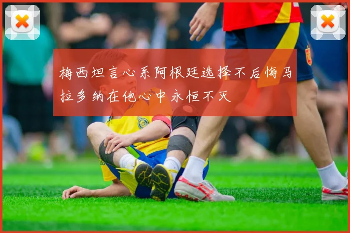 梅西坦言心系阿根廷选择不后悔马拉多纳在他心中永恒不灭