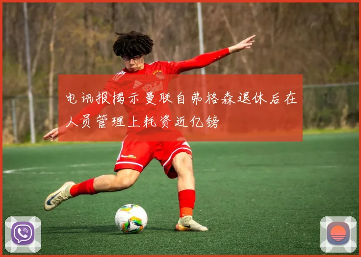 电讯报揭示曼联自弗格森退休后在人员管理上耗资近亿镑